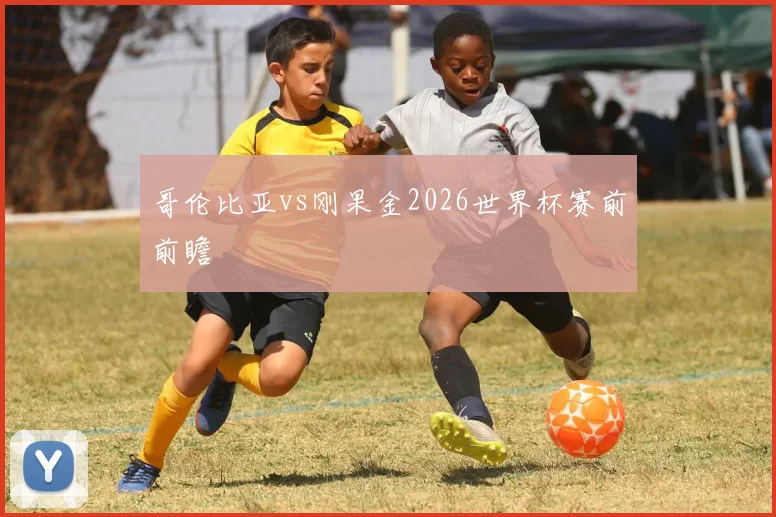 哥伦比亚vs刚果金2026世界杯赛前前瞻