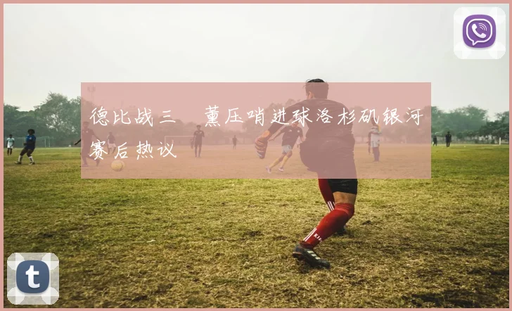 德比战三笘薰压哨进球洛杉矶银河赛后热议