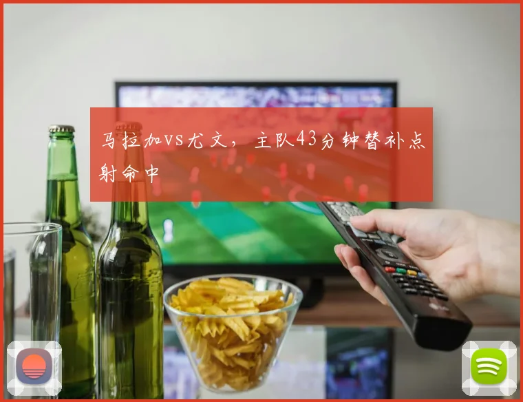 马拉加vs尤文，主队43分钟替补点射命中