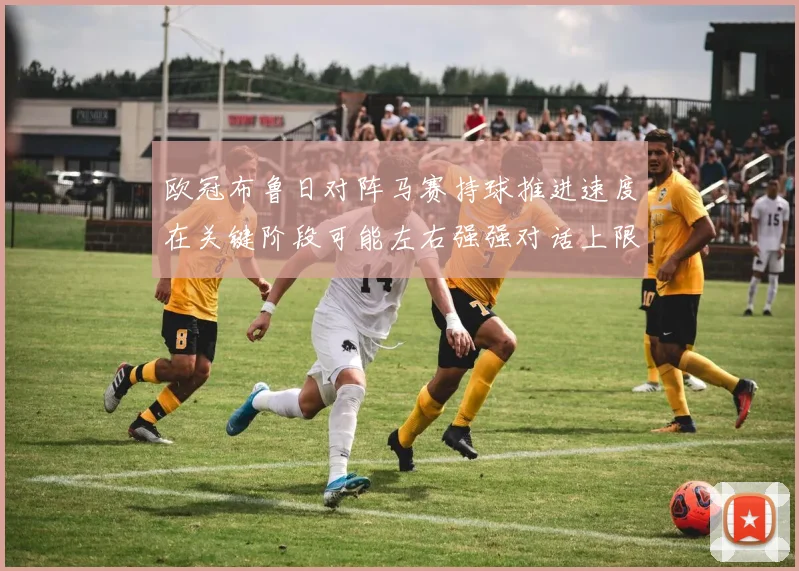 欧冠布鲁日对阵马赛持球推进速度在关键阶段可能左右强强对话上限