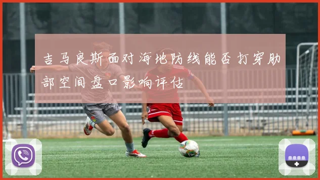 吉马良斯面对海地防线能否打穿肋部空间盘口影响评估