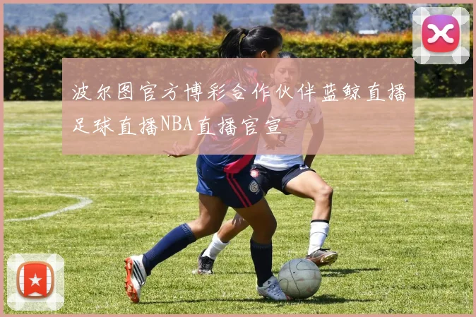 波尔图官方博彩合作伙伴蓝鲸直播足球直播NBA直播官宣