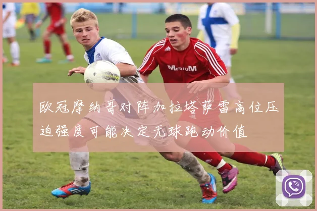 欧冠摩纳哥对阵加拉塔萨雷高位压迫强度可能决定无球跑动价值