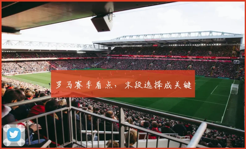 罗马赛季看点，末段选择成关键