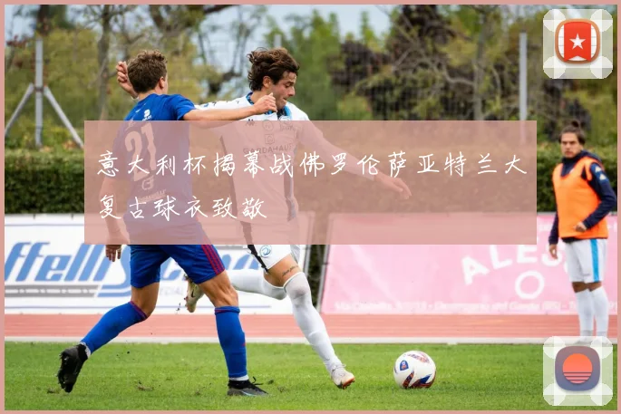 意大利杯揭幕战佛罗伦萨亚特兰大复古球衣致敬