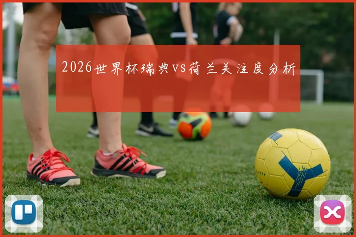 2026世界杯瑞典vs荷兰关注度分析