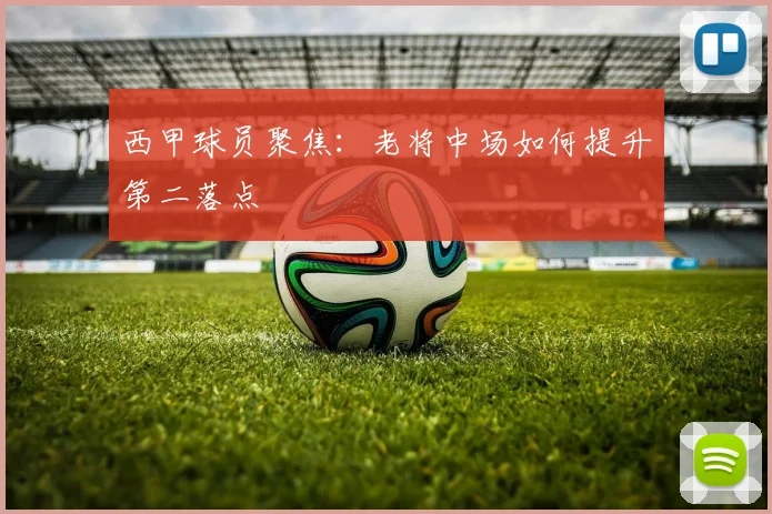 西甲球员聚焦：老将中场如何提升第二落点