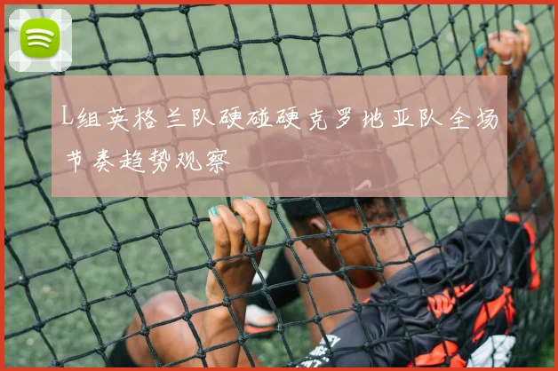 L组英格兰队硬碰硬克罗地亚队全场节奏趋势观察