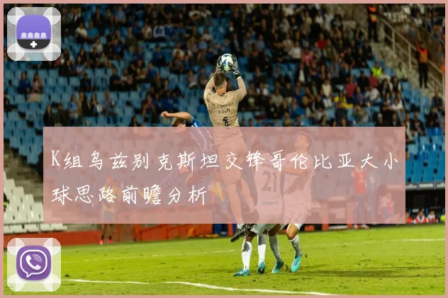 K组乌兹别克斯坦交锋哥伦比亚大小球思路前瞻分析