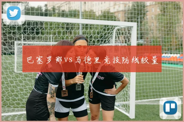 巴塞罗那vs马德里竞技防线较量