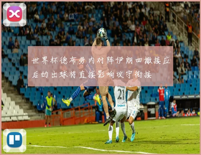 世界杯德布劳内对阵伊朗回撤接应后的出球将直接影响攻守衔接