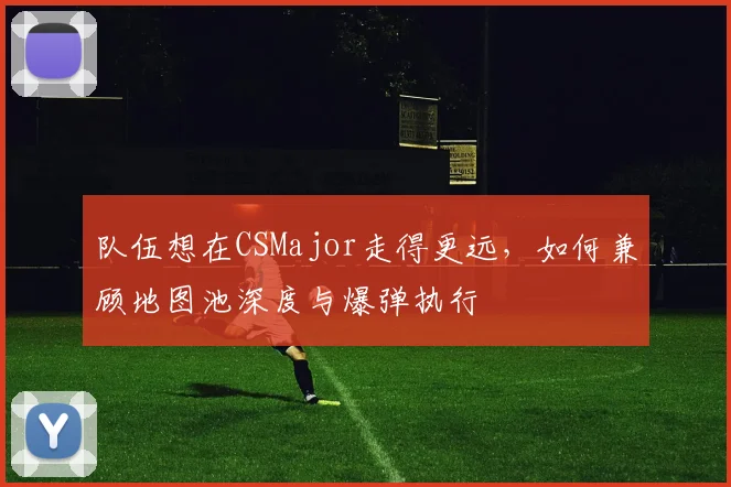 队伍想在CSMajor走得更远，如何兼顾地图池深度与爆弹执行