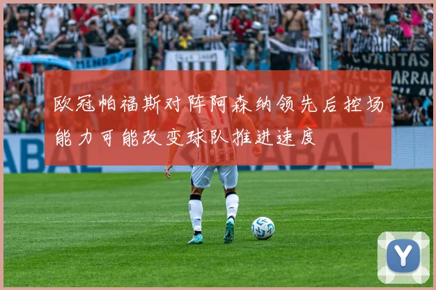欧冠帕福斯对阵阿森纳领先后控场能力可能改变球队推进速度