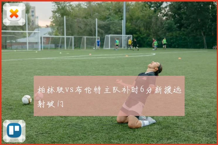柏林联vs布伦特主队补时6分新援远射破门