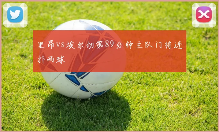 里昂vs埃尔切第89分钟主队门将连扑两球