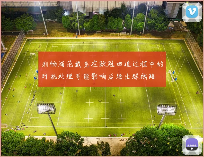 利物浦范戴克在欧冠回追过程中的对抗处理可能影响后场出球线路