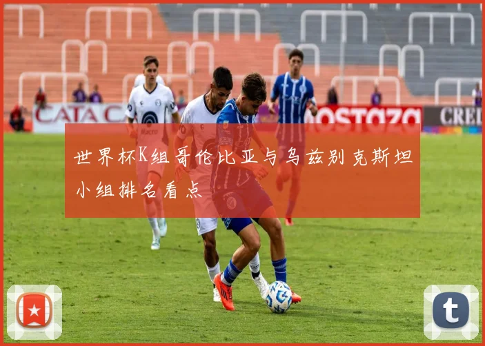 世界杯K组哥伦比亚与乌兹别克斯坦小组排名看点