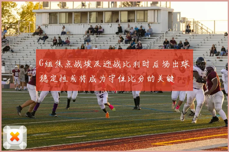 G组焦点战埃及迎战比利时后场出球稳定性或将成为守住比分的关键