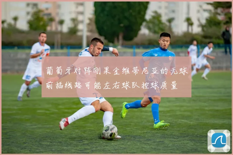 葡萄牙对阵刚果金维蒂尼亚的无球前插线路可能左右球队控球质量