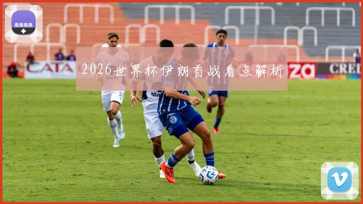 2026世界杯伊朗首战看点解析