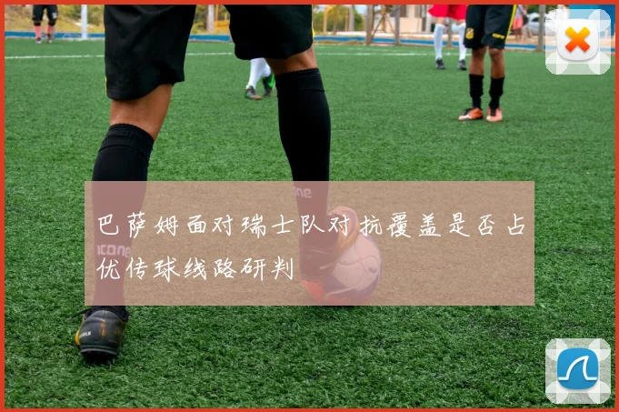 巴萨姆面对瑞士队对抗覆盖是否占优传球线路研判