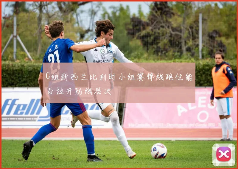 G组新西兰比利时小组赛锋线跑位能否拉开防线层次