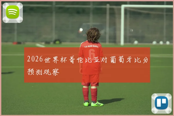 2026世界杯哥伦比亚对葡萄牙比分预测观察