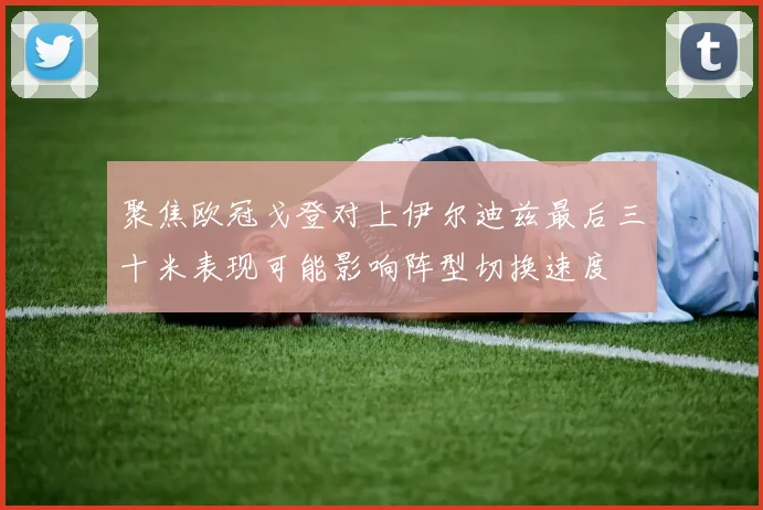 聚焦欧冠戈登对上伊尔迪兹最后三十米表现可能影响阵型切换速度