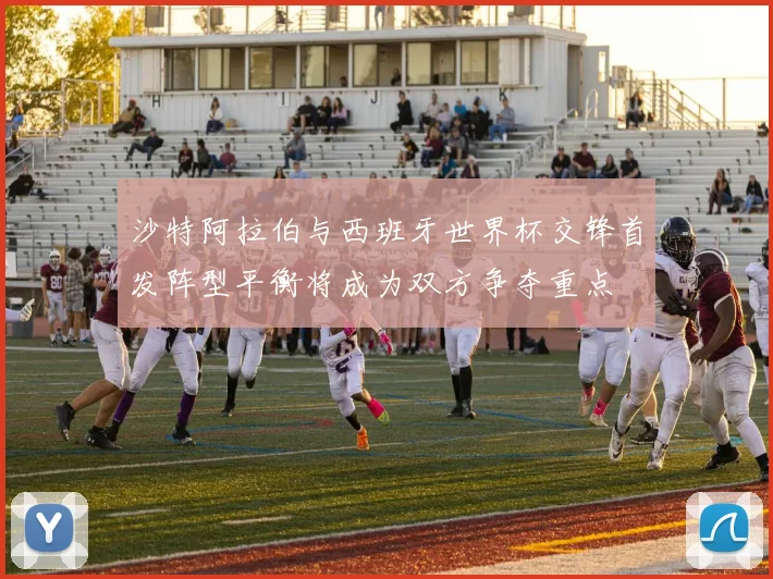 沙特阿拉伯与西班牙世界杯交锋首发阵型平衡将成为双方争夺重点