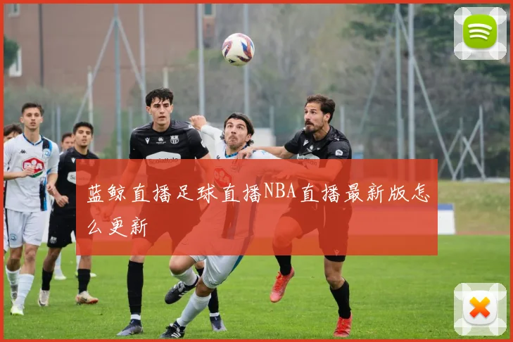 蓝鲸直播足球直播NBA直播最新版怎么更新