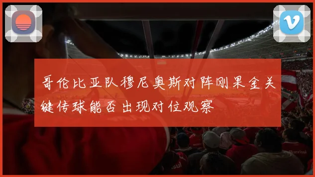 哥伦比亚队穆尼奥斯对阵刚果金关键传球能否出现对位观察