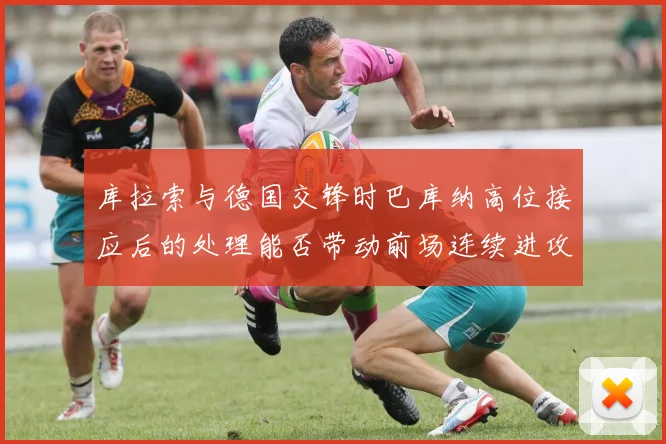 库拉索与德国交锋时巴库纳高位接应后的处理能否带动前场连续进攻