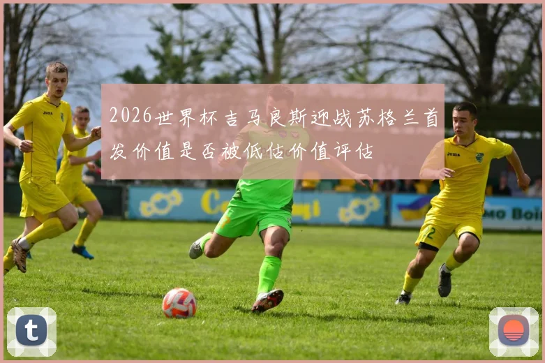 2026世界杯吉马良斯迎战苏格兰首发价值是否被低估价值评估