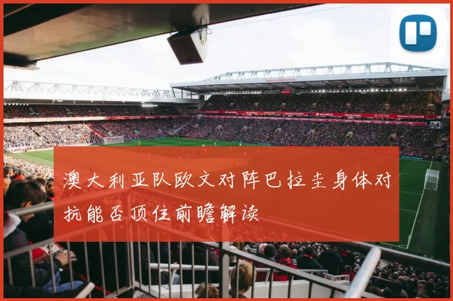 澳大利亚队欧文对阵巴拉圭身体对抗能否顶住前瞻解读