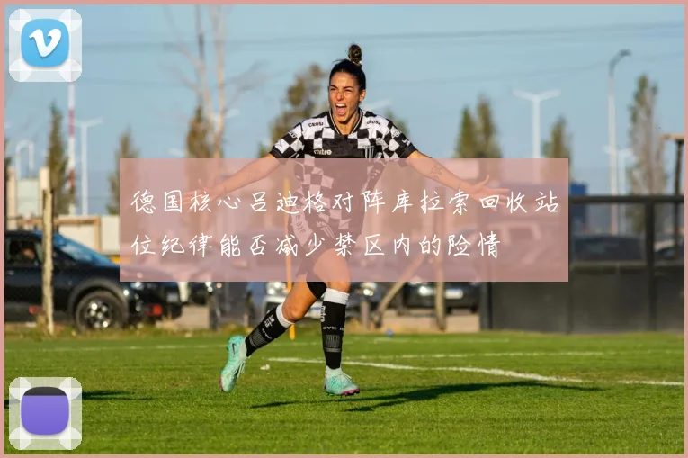 德国核心吕迪格对阵库拉索回收站位纪律能否减少禁区内的险情