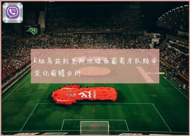 K组乌兹别克斯坦碰面葡萄牙队赔率变化前瞻分析