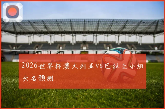 2026世界杯澳大利亚vs巴拉圭小组头名预测