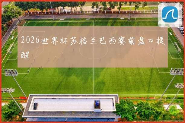 2026世界杯苏格兰巴西赛前盘口提醒