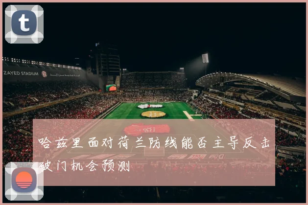 哈兹里面对荷兰防线能否主导反击破门机会预测