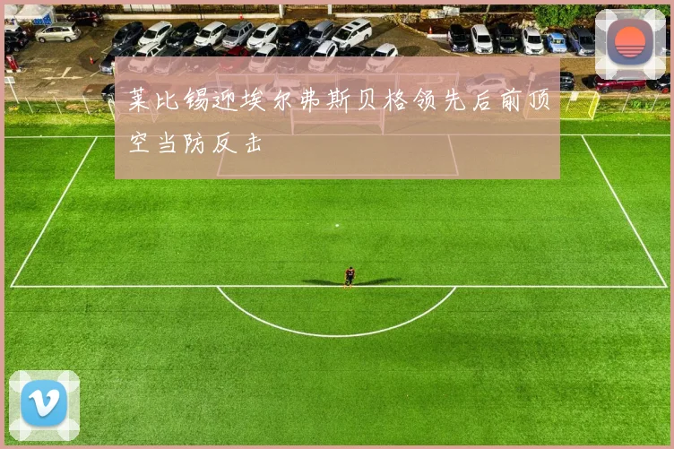莱比锡迎埃尔弗斯贝格领先后前顶空当防反击