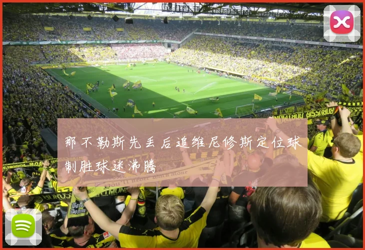 那不勒斯先丢后追维尼修斯定位球制胜球迷沸腾