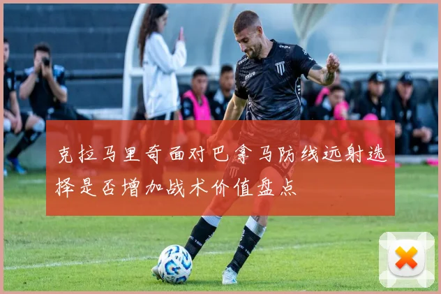 克拉马里奇面对巴拿马防线远射选择是否增加战术价值盘点