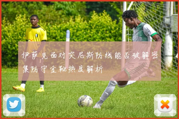 伊萨克面对突尼斯防线能否破解密集防守金靴热度解析