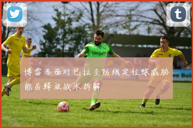 博雷洛面对巴拉圭防线定位球威胁能否释放战术拆解
