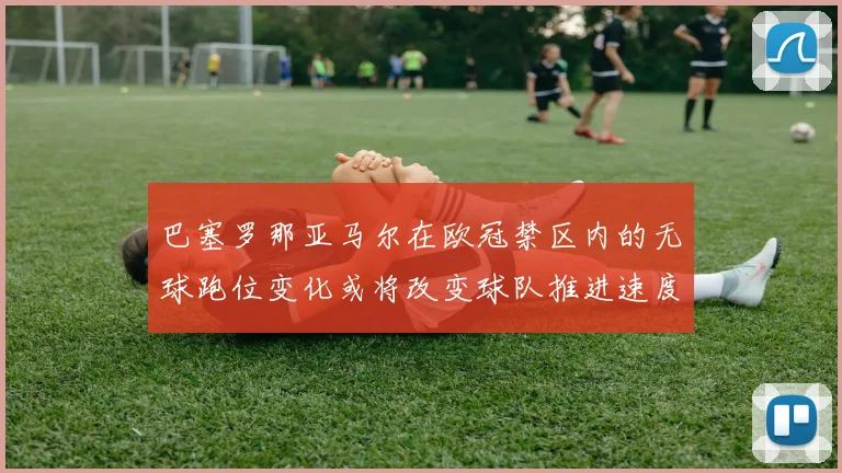 巴塞罗那亚马尔在欧冠禁区内的无球跑位变化或将改变球队推进速度